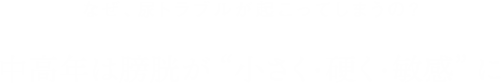 なぜ、尿トラブルが起こってしまうの？中高年は膀胱が“小さく・硬く・敏感”に