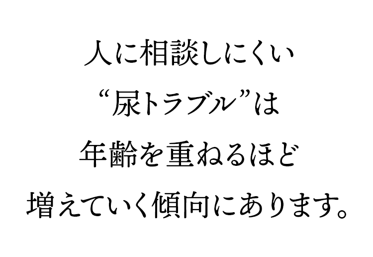 人に相談しにくい”尿トラブル”は年齢を重ねるほど増えていく傾向にあります。